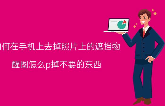 如何在手机上去掉照片上的遮挡物 醒图怎么p掉不要的东西？